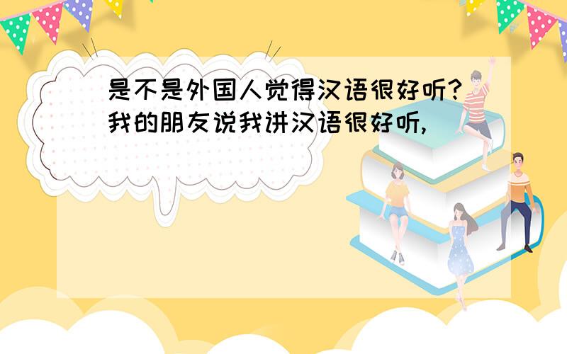 是不是外国人觉得汉语很好听?我的朋友说我讲汉语很好听,