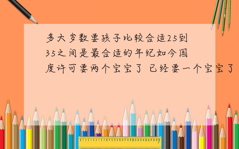 多大岁数要孩子比较合适25到35之间是最合适的年纪如今国度许可要两个宝宝了 已经要一个宝宝了 要等两年今后才能要第二个宝宝 所以本身调剂时光啊