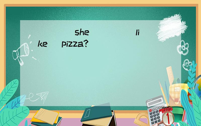 ____she____(like) pizza?