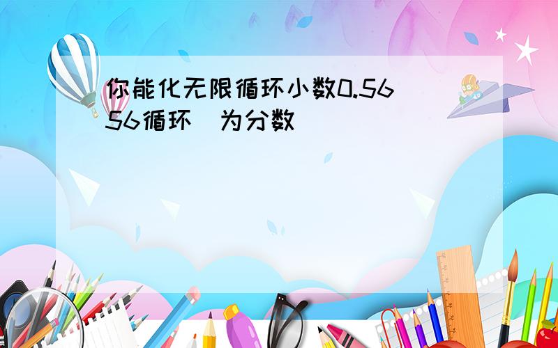 你能化无限循环小数0.56（56循环）为分数