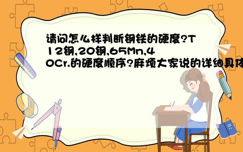 请问怎么样判断钢铁的硬度?T12钢,20钢,65Mn,40Cr.的硬度顺序?麻烦大家说的详细具体点,最好说明原因,还有钢铁是怎么样命名的也顺便说下