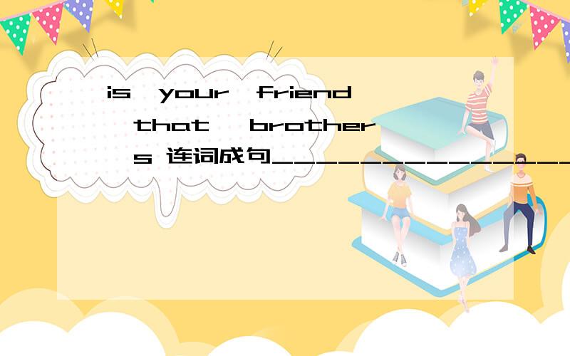 is,your,friend,that ,brother's 连词成句________________________?name,father,of,the,Peter's,what's 同是问句