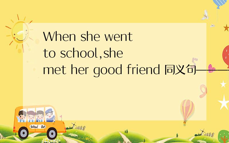 When she went to school,she met her good friend 同义句—————— （三格）to school,she met her good friend.