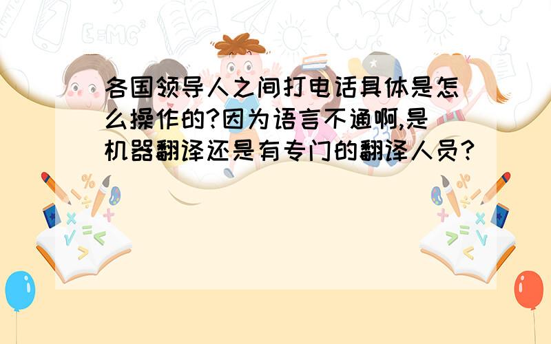 各国领导人之间打电话具体是怎么操作的?因为语言不通啊,是机器翻译还是有专门的翻译人员?