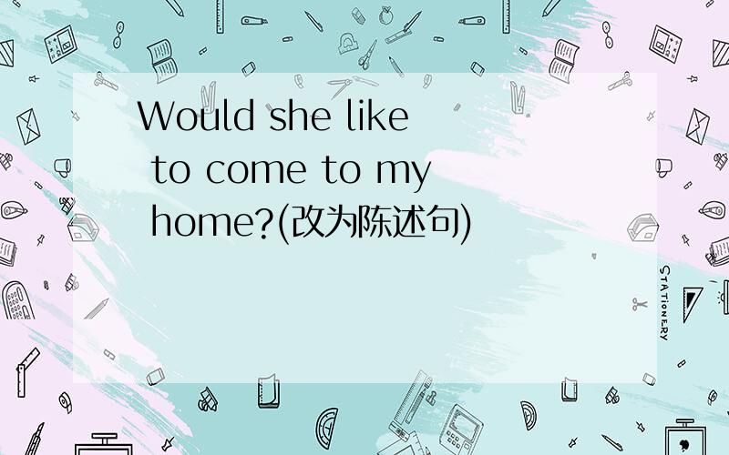 Would she like to come to my home?(改为陈述句)