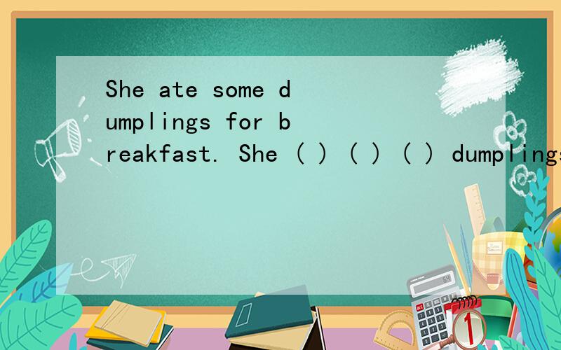 She ate some dumplings for breakfast. She ( ) ( ) ( ) dumplings for breakfast(句型转换)