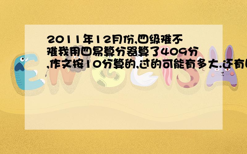 2011年12月份,四级难不难我用四易算分器算了409分,作文按10分算的,过的可能有多大.还有四级难了,是不是过的人就少了,四级是按比例过的么?我听力选择对了7个，听力填词4个，句子瞎写的，15