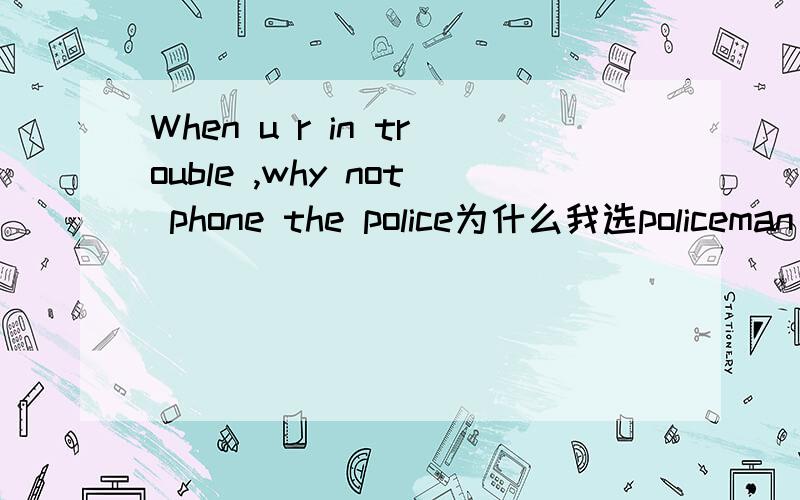 When u r in trouble ,why not phone the police为什么我选policeman 不可以》?