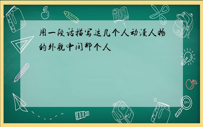 用一段话描写这几个人动漫人物的外貌中间那个人