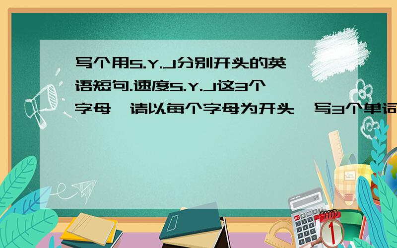 写个用S.Y.J分别开头的英语短句.速度S.Y.J这3个字母,请以每个字母为开头,写3个单词最后这3个单词可以组成一个短句.谢谢!不是3个短句。是3个单词组成一个短句。 （关于Love或者关心别人的，