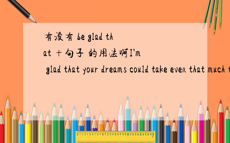 有没有 be glad that +句子 的用法啊I'm glad that your dreams could take even that much trouble about us