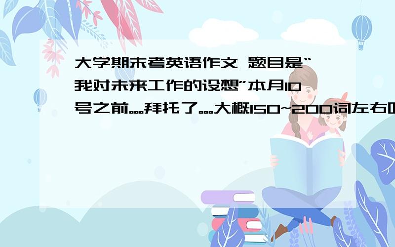 大学期末考英语作文 题目是“我对未来工作的设想”本月10号之前。。。拜托了。。。大概150~200词左右吧采取后追加悬赏还有、我学的是金融方面的