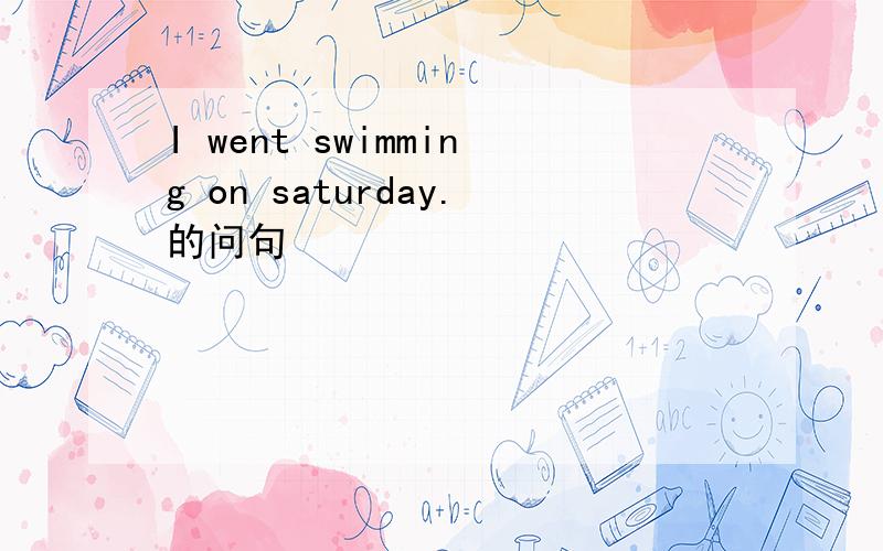 I went swimming on saturday.的问句