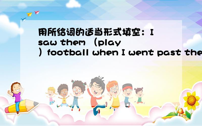 用所给词的适当形式填空：I saw them （play）football when I went past the playground at 4：00 this afternoon.