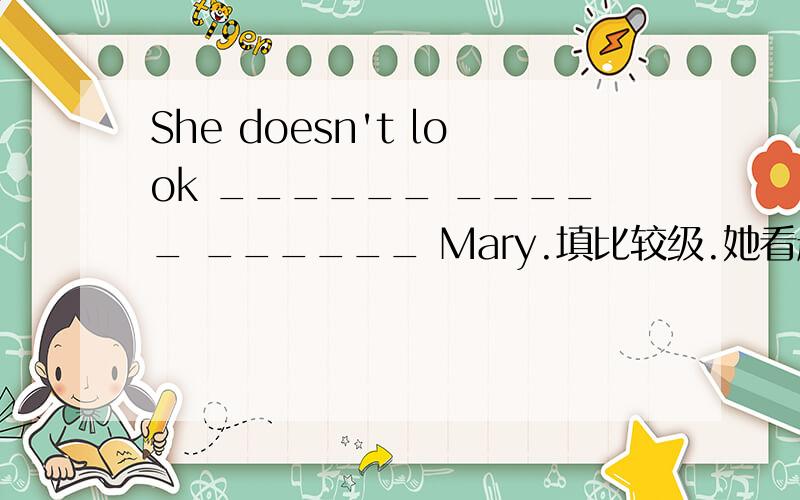 She doesn't look ______ _____ ______ Mary.填比较级.她看起来不如玛丽年轻.请阐述填写理由.