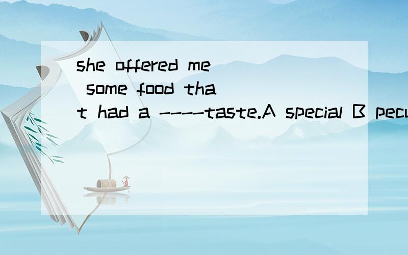 she offered me some food that had a ----taste.A special B peculiar  C particular  D concrete 该选哪一个答案,请举例具体说说这几个词实际应用的区别.不胜感激!