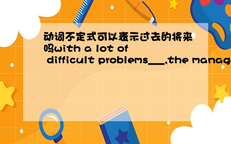 动词不定式可以表示过去的将来吗with a lot of difficult problems___,the manager felt like a cat on hot bricks.这个是不定式表过去的将来吗1settling 2 to settle 3 being settled 4 settled 为什么不是被动