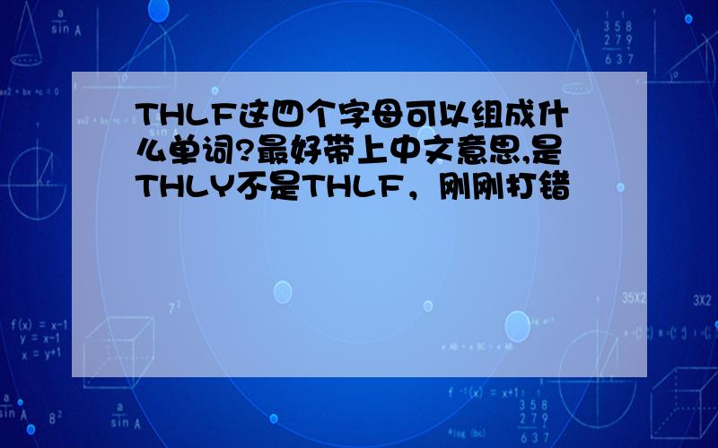 THLF这四个字母可以组成什么单词?最好带上中文意思,是THLY不是THLF，刚刚打错