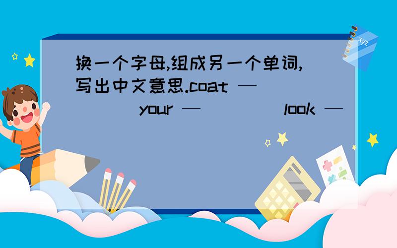 换一个字母,组成另一个单词,写出中文意思.coat —____ your —____ look —____ catch —____ car —____（ ）（ ） （ ） （ ）（ ） （ ）（ ） （ ）（ ） （ ）