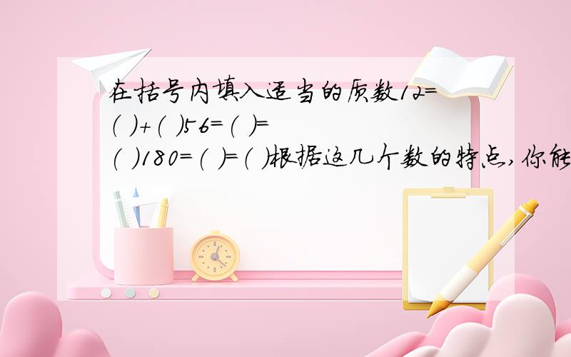 在括号内填入适当的质数12=（ ）+( )56=( )=( )180=( ）=（ ）根据这几个数的特点,你能猜出什么结论?