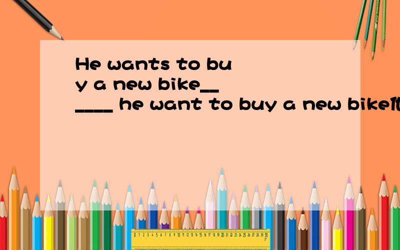 He wants to buy a new bike______ he want to buy a new bike他的旧自行车被偷了 他想去买个新的我翻译的是 His old bike havingbeen stolen 我想用的是独立主格 这应该是对的吧 要错了 正确的用独立主格怎么说它