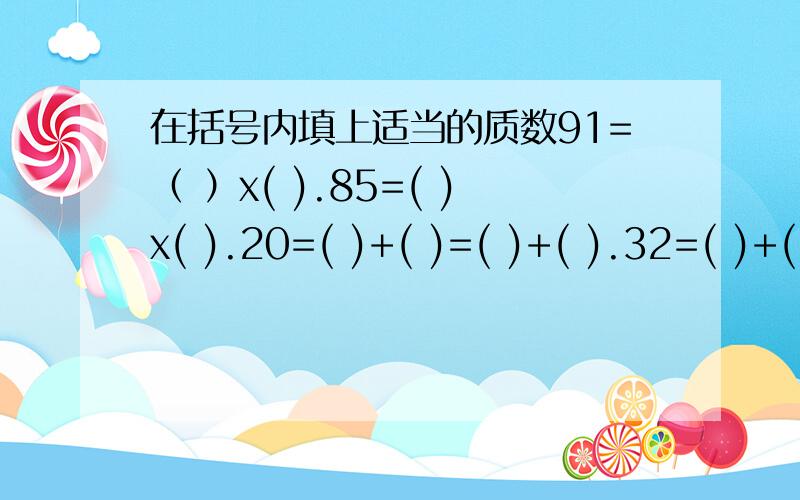 在括号内填上适当的质数91=（ ）x( ).85=( )x( ).20=( )+( )=( )+( ).32=( )+( ).24=( )+( )=( )+( )=( )+( ).