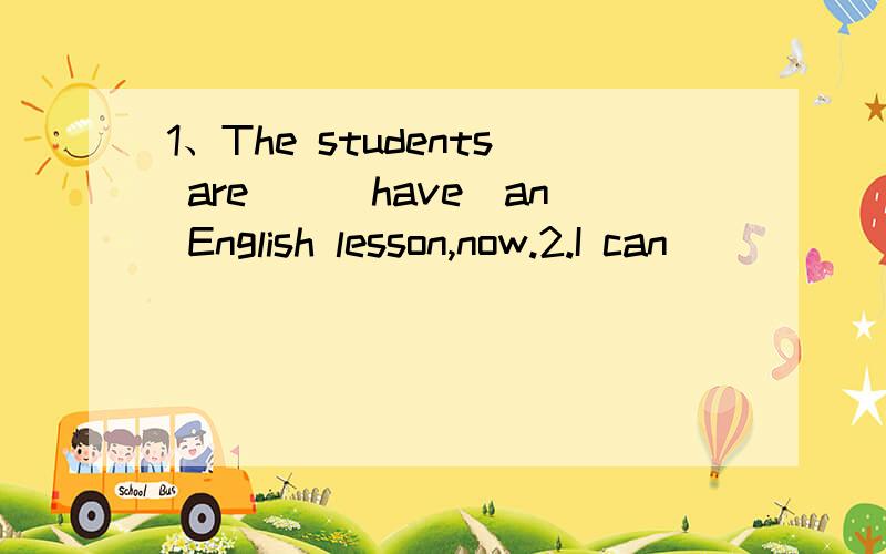 1、The students are__(have)an English lesson,now.2.I can_____(talk)about the picture.3.________(not put)the cards on the table.4.My parents____(be)teachers.5.Shall______(me)go to shool,now?动词填空.