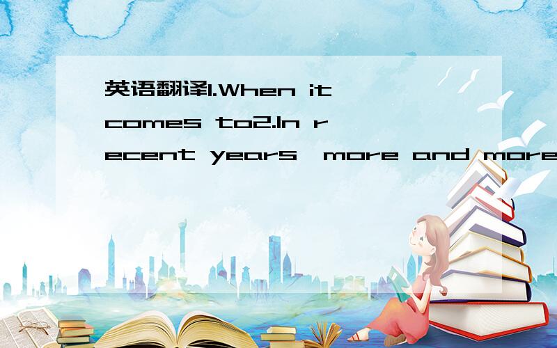 英语翻译1.When it comes to2.In recent years,more and more people tent to3.Nowadays,whenever you go,you will find4.Above all,5.In contrast,on the other hand6.As can be concluded from analyses above,we should7.Views/Opinions on…vary from person t