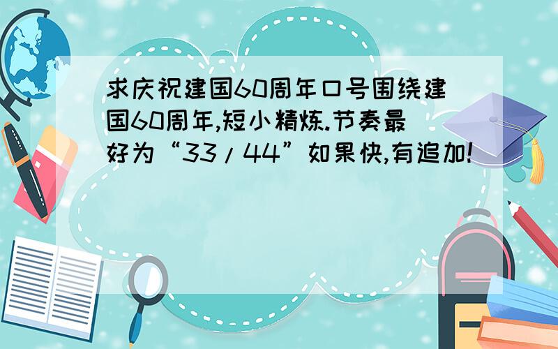 求庆祝建国60周年口号围绕建国60周年,短小精炼.节奏最好为“33/44”如果快,有追加!