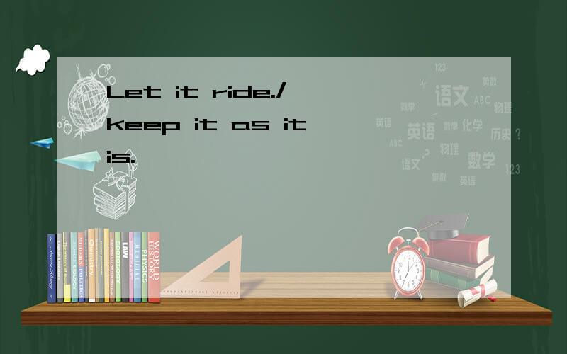 Let it ride./ keep it as it is.