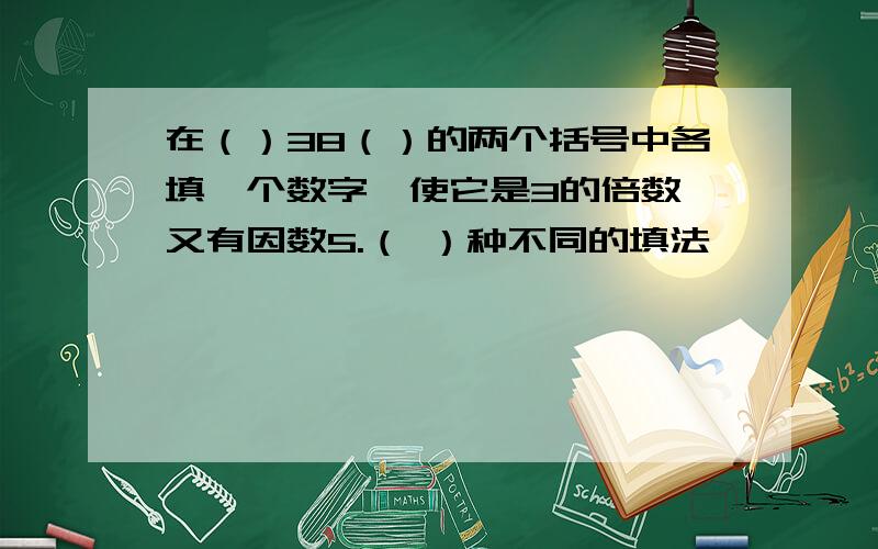 在（）38（）的两个括号中各填一个数字,使它是3的倍数,又有因数5.（ ）种不同的填法