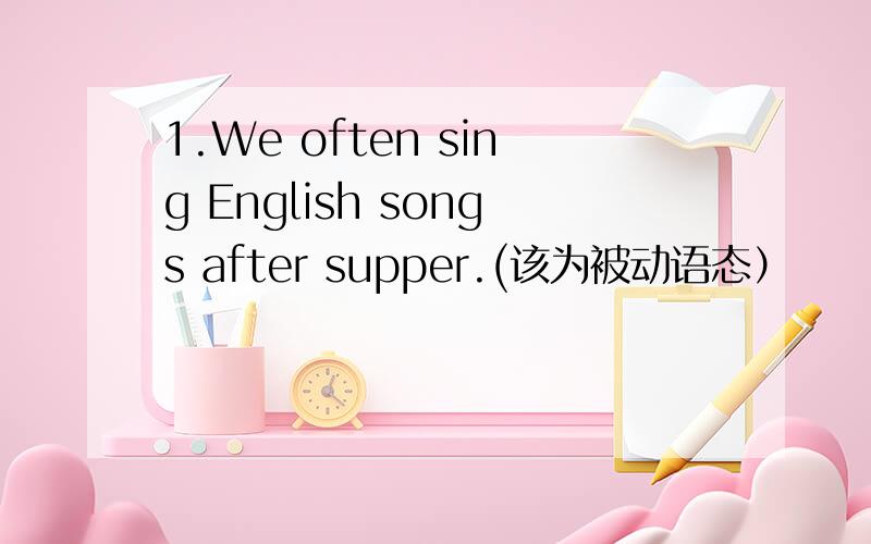 1.We often sing English songs after supper.(该为被动语态）