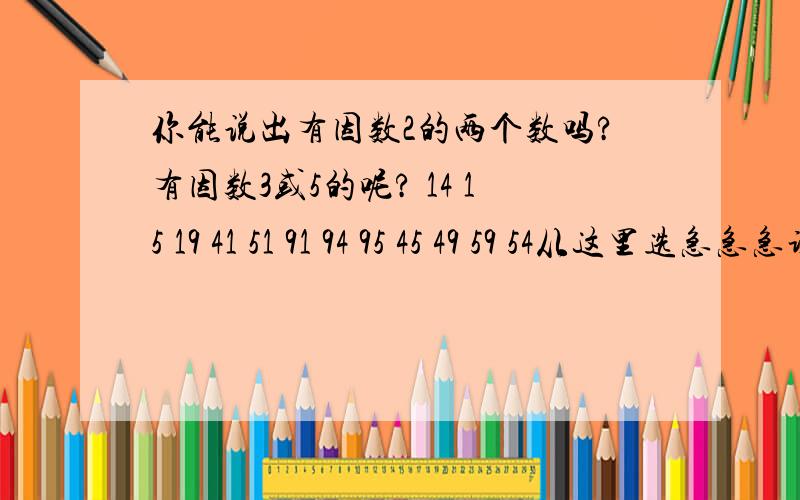 你能说出有因数2的两个数吗?有因数3或5的呢? 14 15 19 41 51 91 94 95 45 49 59 54从这里选急急急谢谢各位、