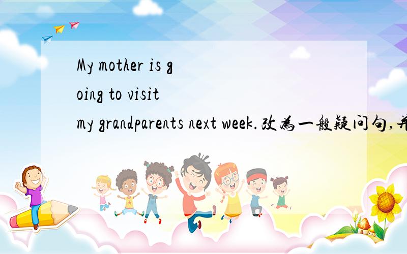 My mother is going to visit my grandparents next week.改为一般疑问句,并作否定回答