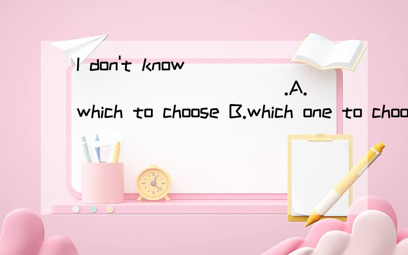 I don't know_____________.A.which to choose B.which one to choose C.to choose which D.to choose which one