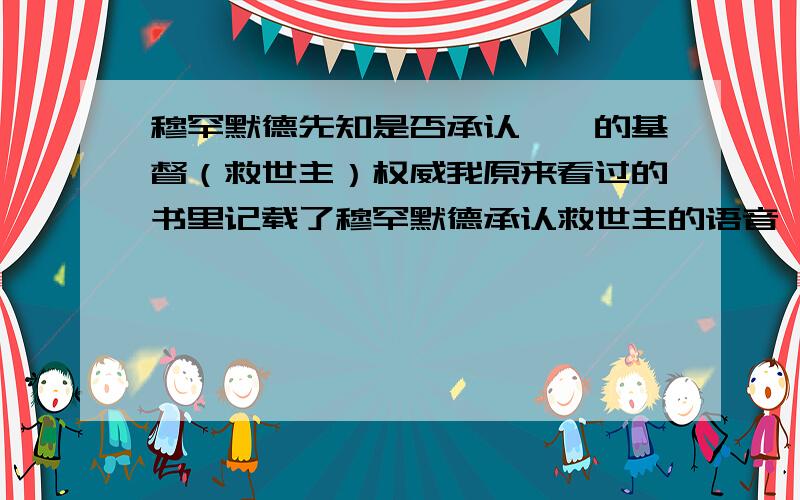 穆罕默德先知是否承认耶稣的基督（救世主）权威我原来看过的书里记载了穆罕默德承认救世主的语音,现在回想起立想寻求确凿的证据,书上还说穆罕默德先知尊重犹太教和基督教的先民,是