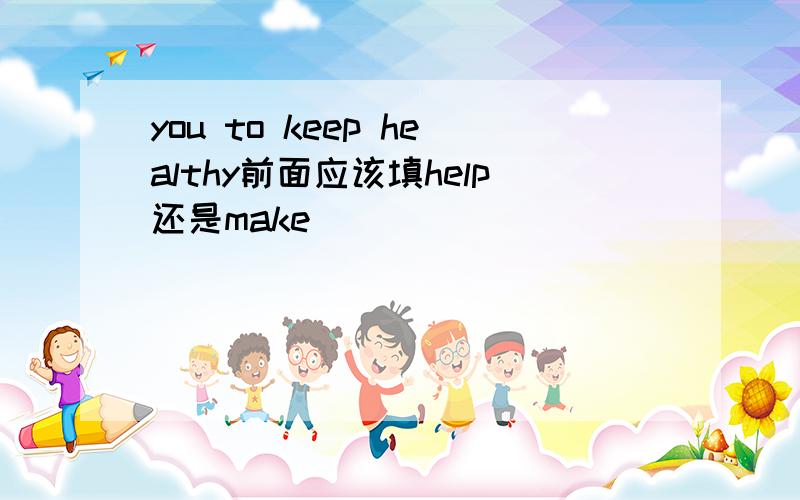 you to keep healthy前面应该填help还是make