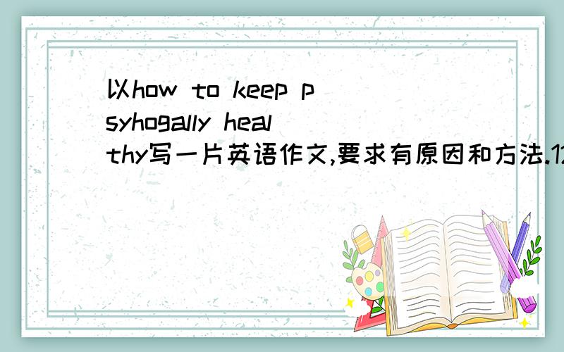 以how to keep psyhogally healthy写一片英语作文,要求有原因和方法.120词左右