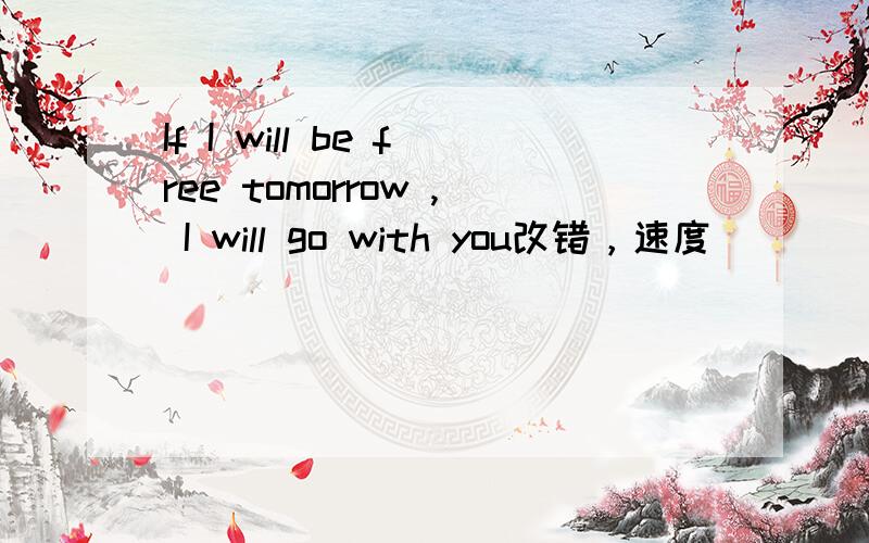 If I will be free tomorrow , I will go with you改错，速度