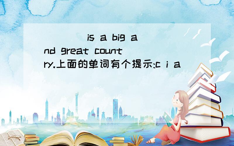 ____is a big and great country.上面的单词有个提示:c i a