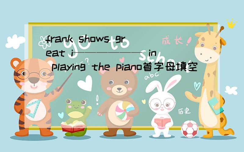 frank shows great i—————— in playing the piano首字母填空