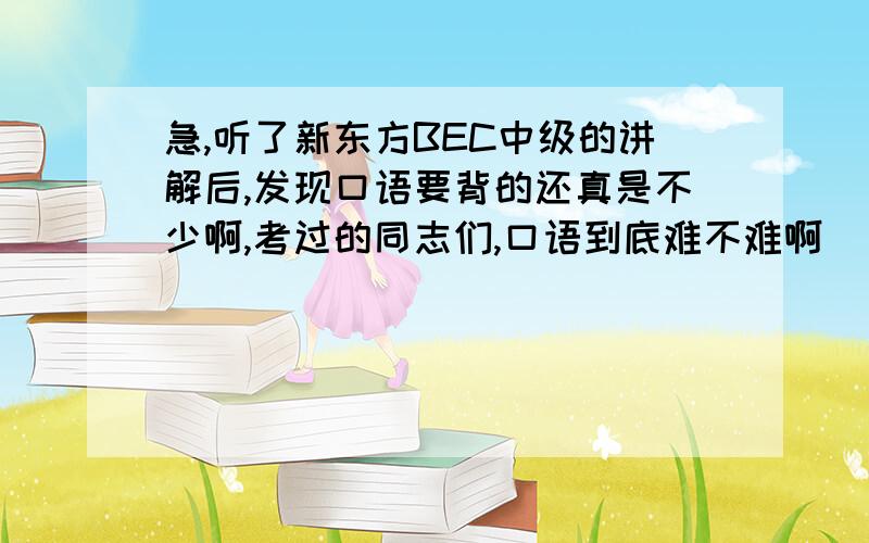 急,听了新东方BEC中级的讲解后,发现口语要背的还真是不少啊,考过的同志们,口语到底难不难啊