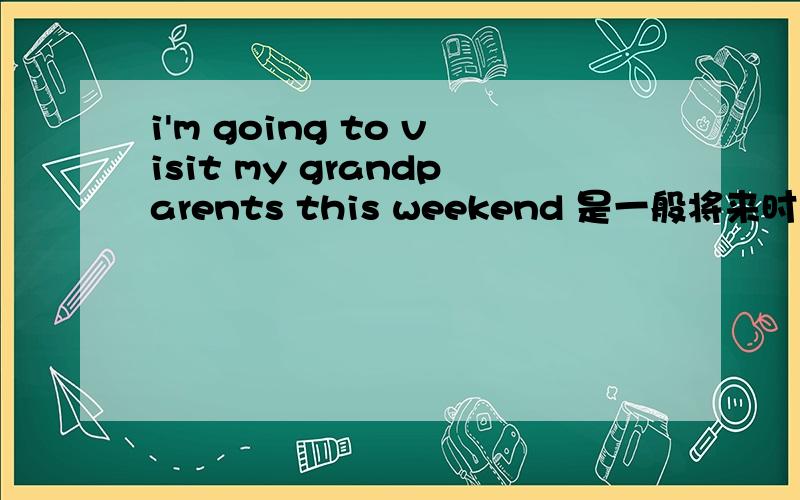 i'm going to visit my grandparents this weekend 是一般将来时吗