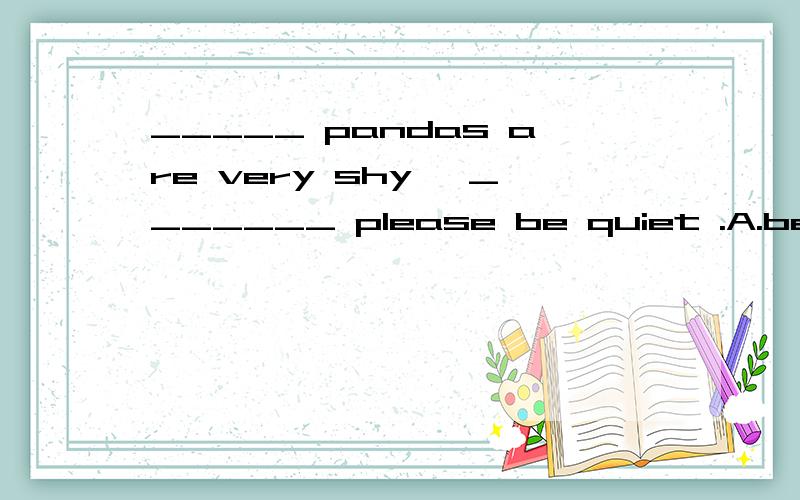 _____ pandas are very shy ,_______ please be quiet .A.because_soB.because_/C./_/D.so_/