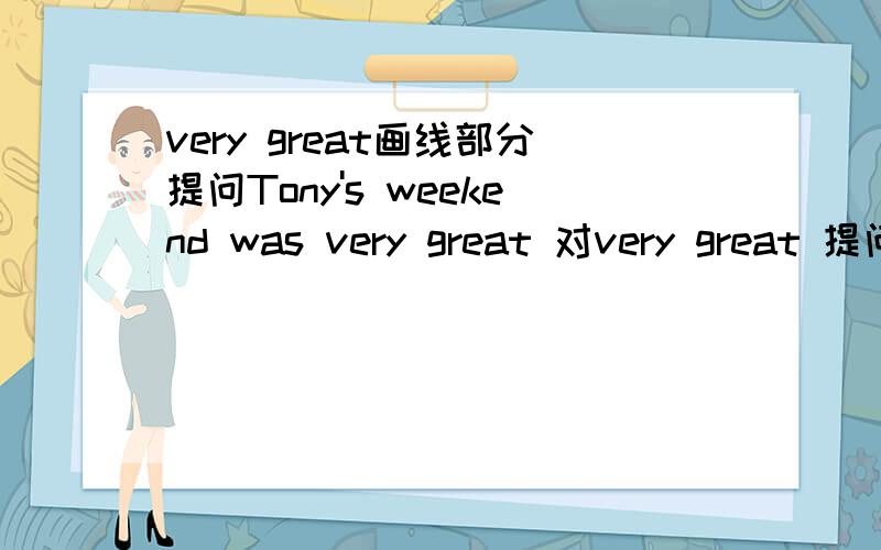 very great画线部分提问Tony's weekend was very great 对very great 提问—— ——Tony'sweekend