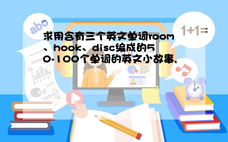 求用含有三个英文单词room、hook、disc编成的50-100个单词的英文小故事,