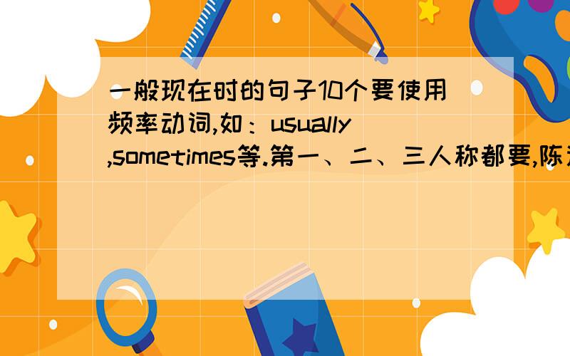 一般现在时的句子10个要使用频率动词,如：usually,sometimes等.第一、二、三人称都要,陈述句和疑问句都要.