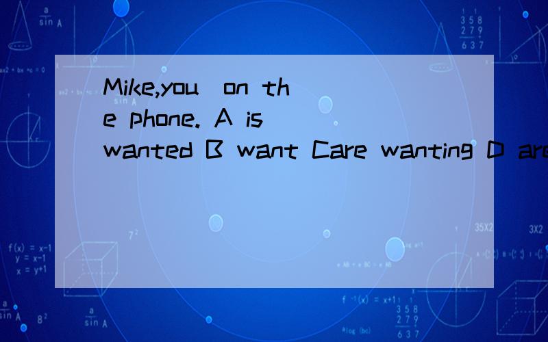 Mike,you_on the phone. A is wanted B want Care wanting D are wanted选哪个 最好能说下原因