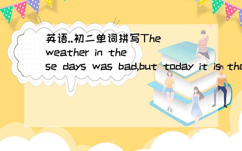 英语..初二单词拼写The weather in these days was bad,but today it is the w_____如果用wonderful ,那它最高级貌似 most wonderful ,但这里是w开头..但如果是worst .感觉和句子意思不符,前面说天气很坏,but 后面就应