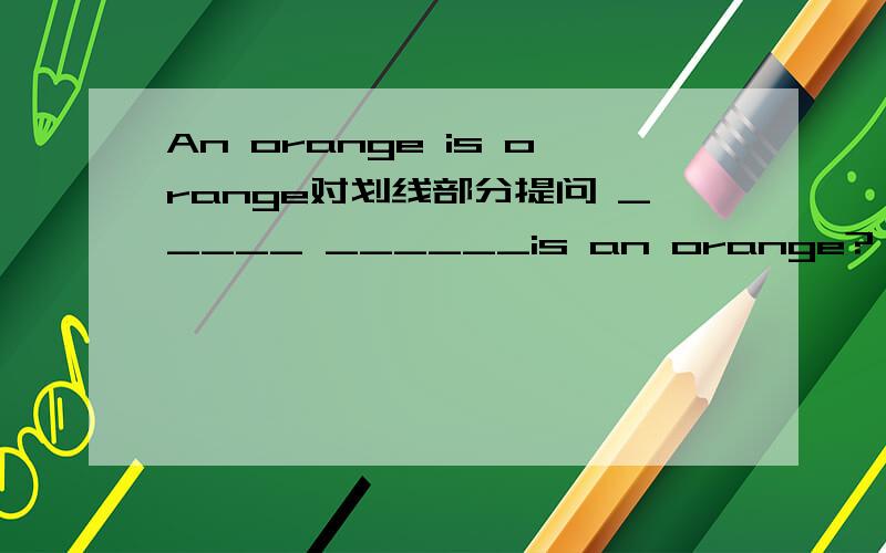 An orange is orange对划线部分提问 _____ ______is an orange?